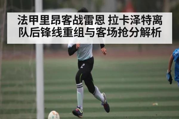法甲里昂客战雷恩 拉卡泽特离队后锋线重组与客场抢分解析