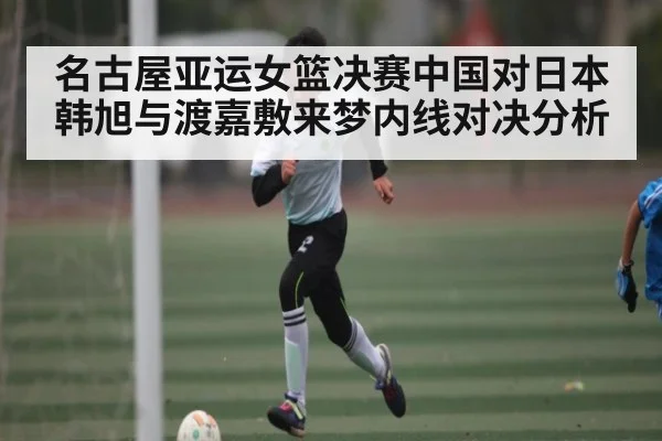 名古屋亚运女篮决赛中国对日本 韩旭与渡嘉敷来梦内线对决分析
